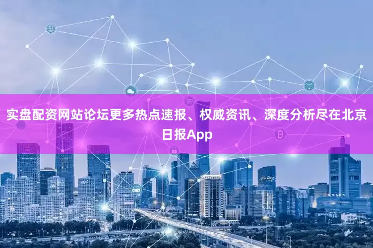 实盘配资网站论坛更多热点速报、权威资讯、深度分析尽在北京日报App