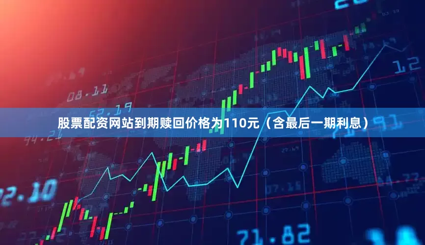 股票配资网站到期赎回价格为110元（含最后一期利息）