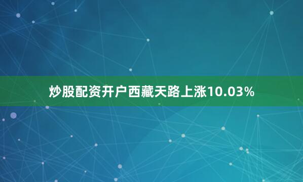 炒股配资开户西藏天路上涨10.03%