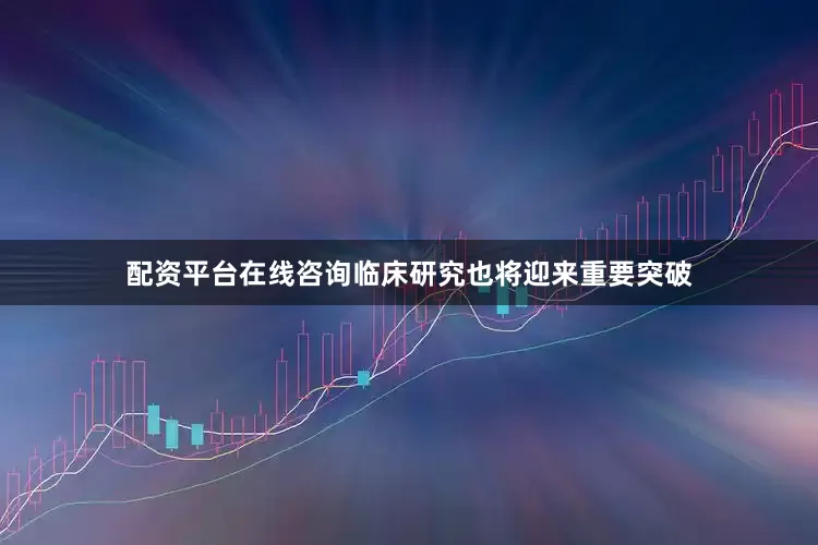 配资平台在线咨询临床研究也将迎来重要突破