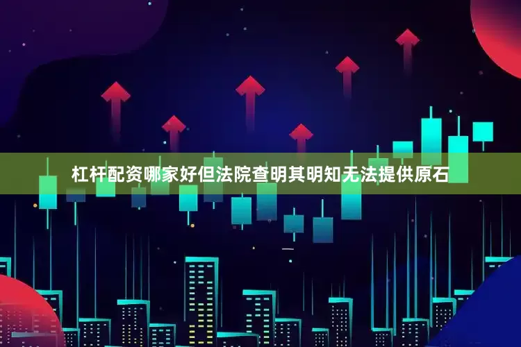 杠杆配资哪家好但法院查明其明知无法提供原石