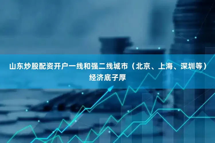 山东炒股配资开户一线和强二线城市（北京、上海、深圳等）经济底子厚