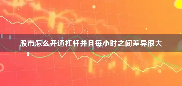 股市怎么开通杠杆并且每小时之间差异很大
