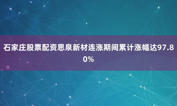 石家庄股票配资思泉新材连涨期间累计涨幅达97.80%