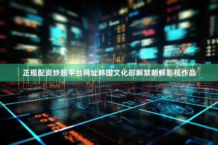 正规配资炒股平台网址韩国文化部解禁朝鲜影视作品