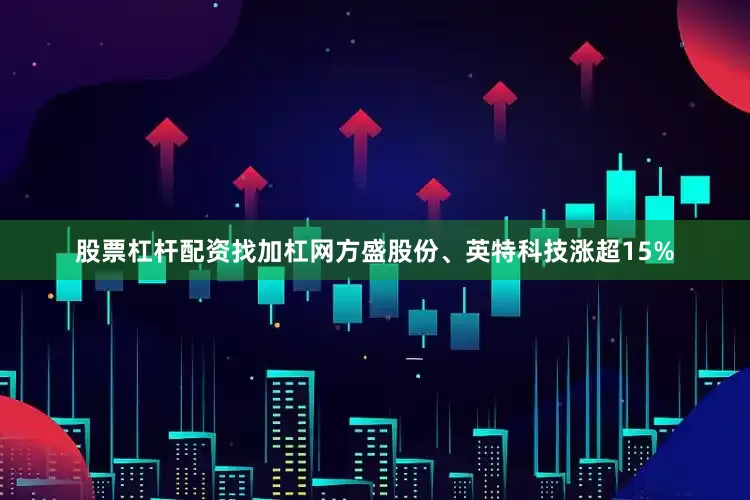 股票杠杆配资找加杠网方盛股份、英特科技涨超15%