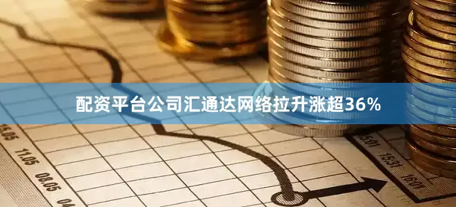 配资平台公司汇通达网络拉升涨超36%
