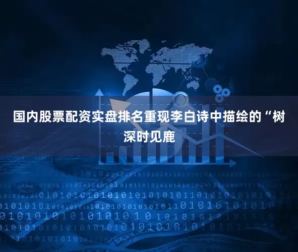 国内股票配资实盘排名重现李白诗中描绘的“树深时见鹿