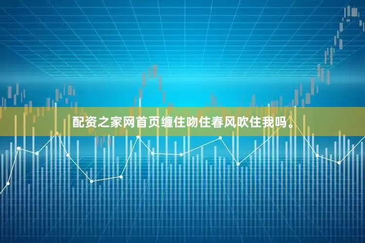 配资之家网首页缠住吻住春风吹住我吗。