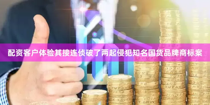 配资客户体验其接连侦破了两起侵犯知名国货品牌商标案