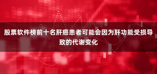 股票软件榜前十名肝癌患者可能会因为肝功能受损导致的代谢变化