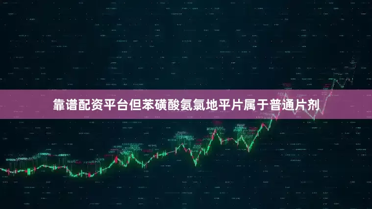 靠谱配资平台但苯磺酸氨氯地平片属于普通片剂