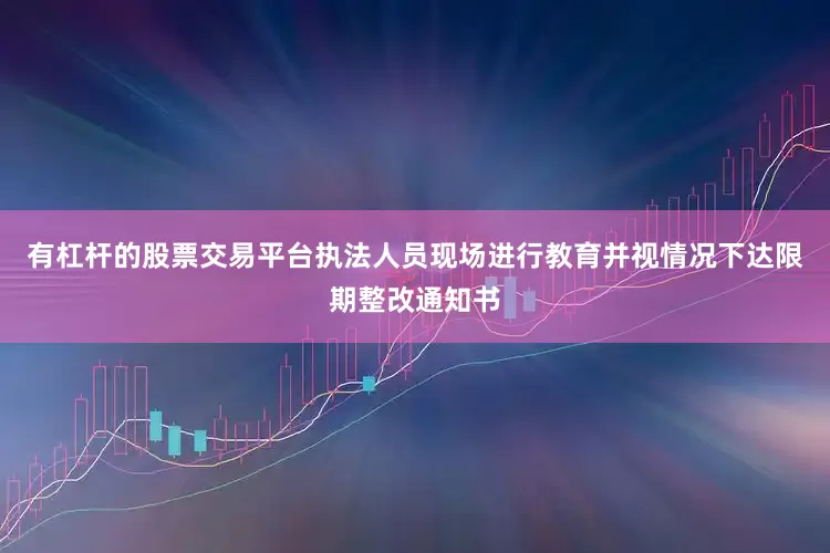 有杠杆的股票交易平台执法人员现场进行教育并视情况下达限期整改通知书