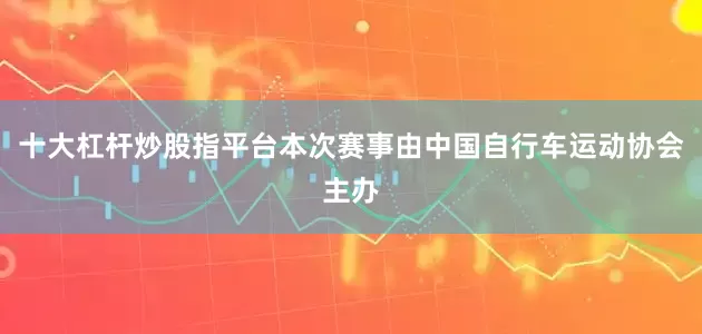 十大杠杆炒股指平台　　本次赛事由中国自行车运动协会主办