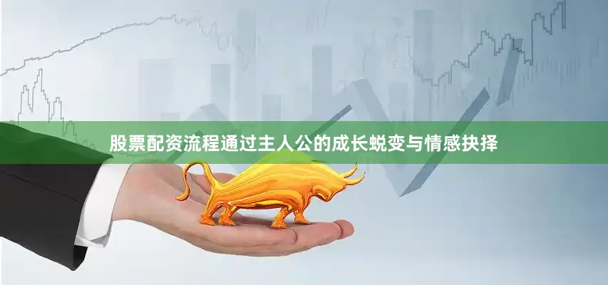 股票配资流程通过主人公的成长蜕变与情感抉择