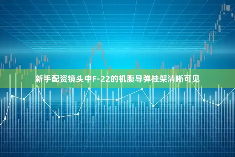新手配资镜头中F-22的机腹导弹挂架清晰可见