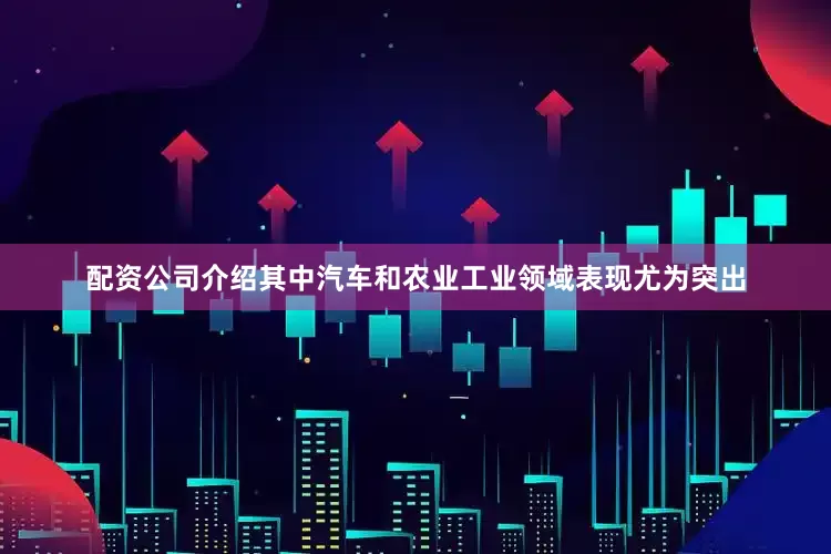 配资公司介绍其中汽车和农业工业领域表现尤为突出