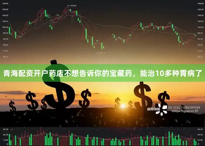 青海配资开户药店不想告诉你的宝藏药，能治10多种胃病了