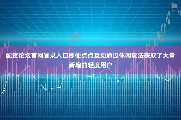 配资论坛官网登录入口即便点点互动通过休闲玩法获取了大量新增的轻度用户