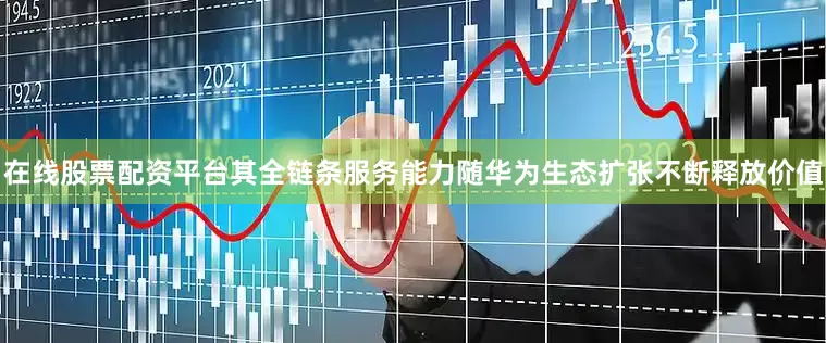 在线股票配资平台其全链条服务能力随华为生态扩张不断释放价值