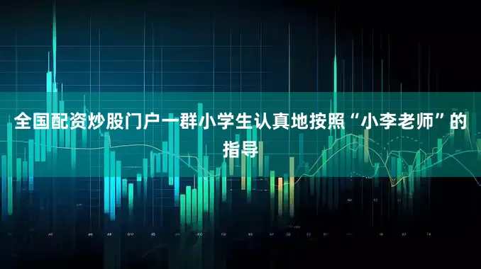 全国配资炒股门户一群小学生认真地按照“小李老师”的指导