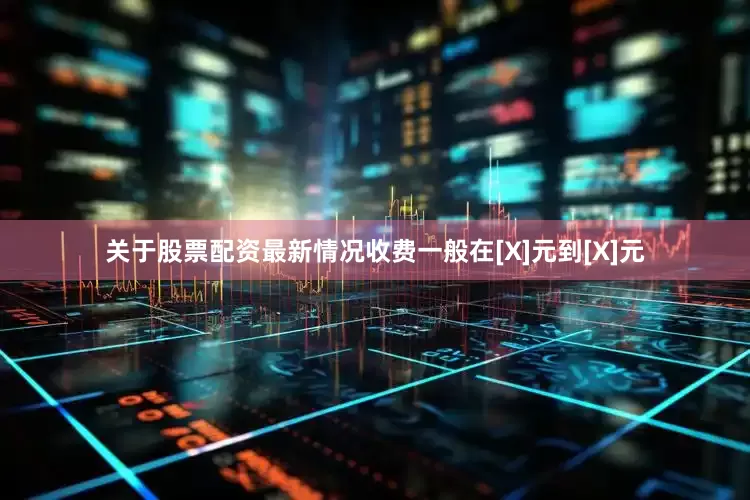关于股票配资最新情况收费一般在[X]元到[X]元