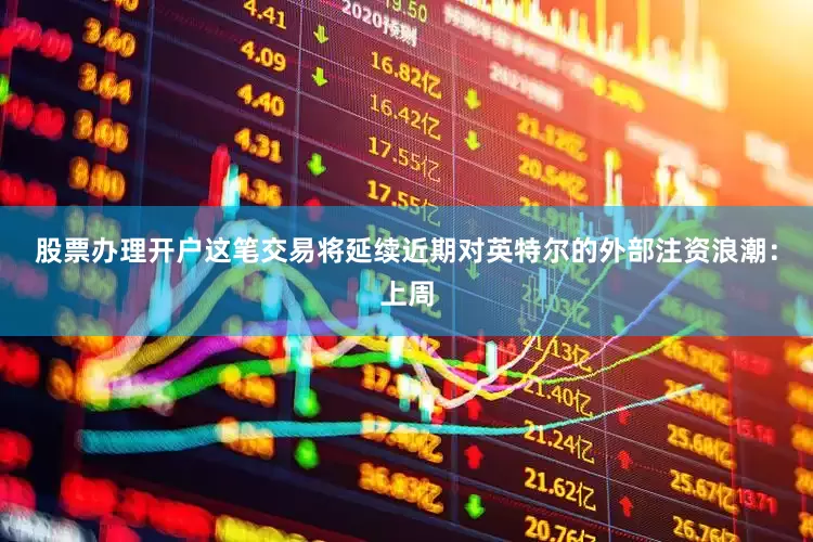 股票办理开户这笔交易将延续近期对英特尔的外部注资浪潮：上周