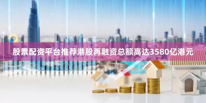 股票配资平台推荐港股再融资总额高达3580亿港元