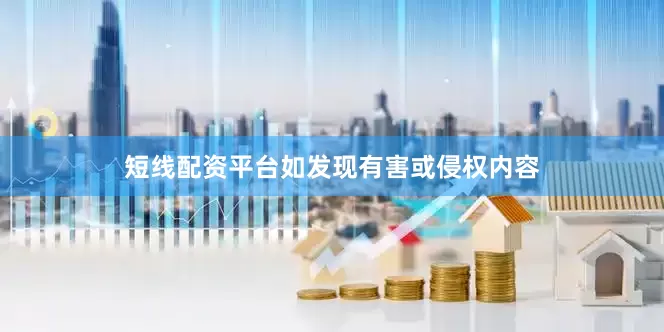 短线配资平台如发现有害或侵权内容