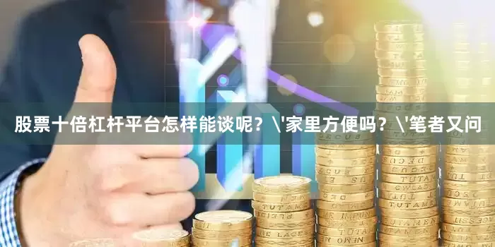 股票十倍杠杆平台怎样能谈呢？'家里方便吗？'笔者又问