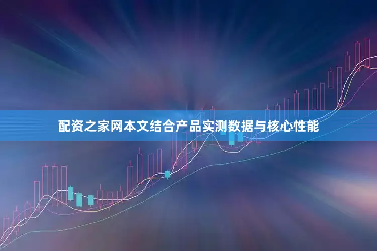配资之家网本文结合产品实测数据与核心性能