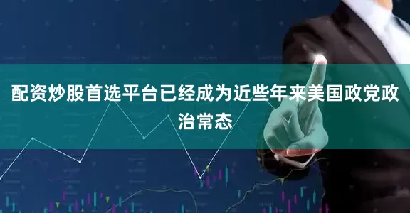 配资炒股首选平台已经成为近些年来美国政党政治常态
