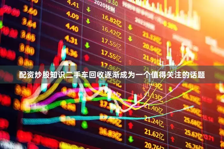 配资炒股知识二手车回收逐渐成为一个值得关注的话题