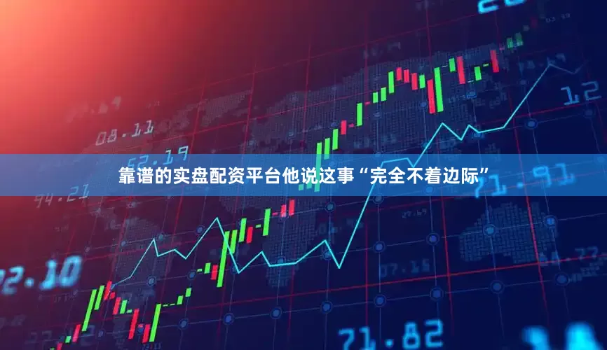 靠谱的实盘配资平台他说这事“完全不着边际”