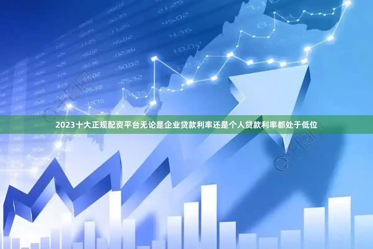 2023十大正规配资平台无论是企业贷款利率还是个人贷款利率都处于低位