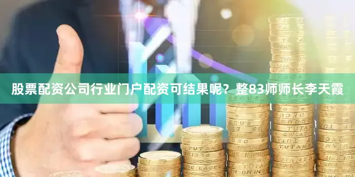 股票配资公司行业门户配资可结果呢?整83师师长李天霞