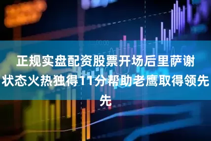 正规实盘配资股票 开场后里萨谢状态火热独得11分帮助老鹰取得领先
