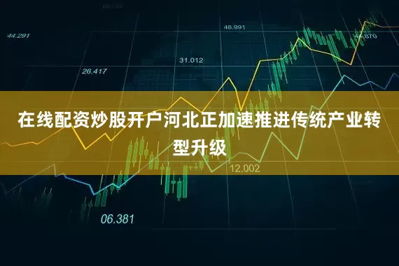 在线配资炒股开户河北正加速推进传统产业转型升级