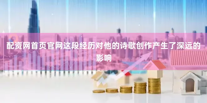 配资网首页官网这段经历对他的诗歌创作产生了深远的影响