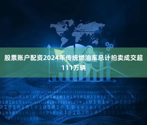 股票账户配资2024年传统燃油车总计拍卖成交超111万辆