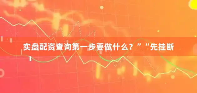 实盘配资查询第一步要做什么？”“先挂断