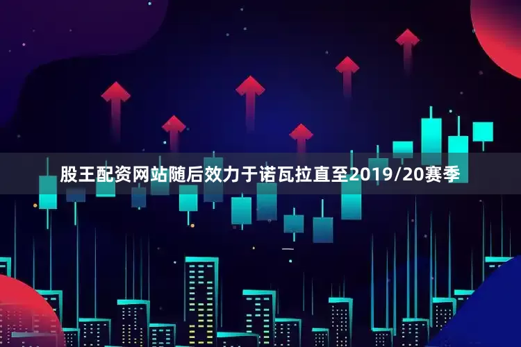 股王配资网站随后效力于诺瓦拉直至2019/20赛季