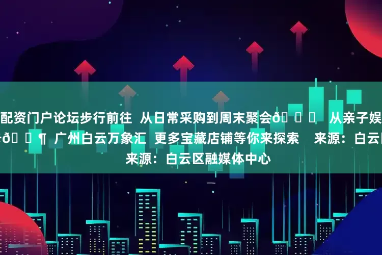 配资门户论坛步行前往  从日常采购到周末聚会🛒  从亲子娱乐到潮人打卡🕶  广州白云万象汇  更多宝藏店铺等你来探索    来源：白云区融媒体中心