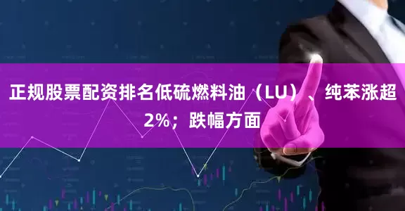 正规股票配资排名低硫燃料油（LU）、纯苯涨超2%；跌幅方面