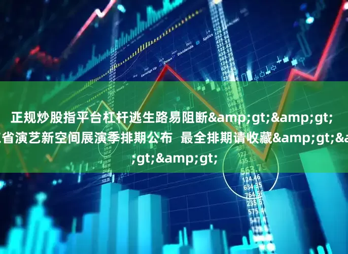 正规炒股指平台杠杆逃生路易阻断>>    ⑩广东省演艺新空间展演季排期公布  最全排期请收藏>>