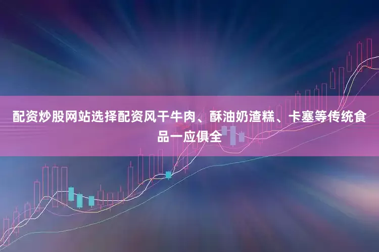 配资炒股网站选择配资风干牛肉、酥油奶渣糕、卡塞等传统食品一应俱全