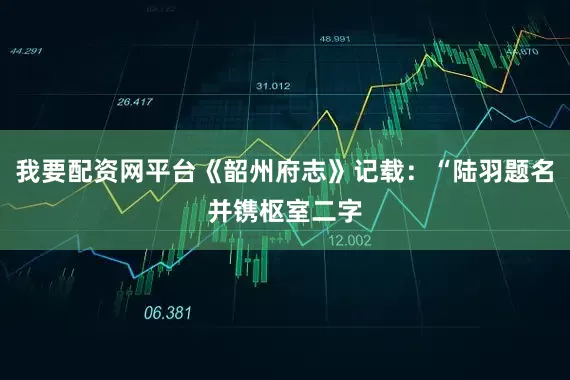 我要配资网平台《韶州府志》记载：“陆羽题名并镌枢室二字
