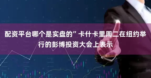 配资平台哪个是实盘的”卡什卡里周二在纽约举行的彭博投资大会上表示