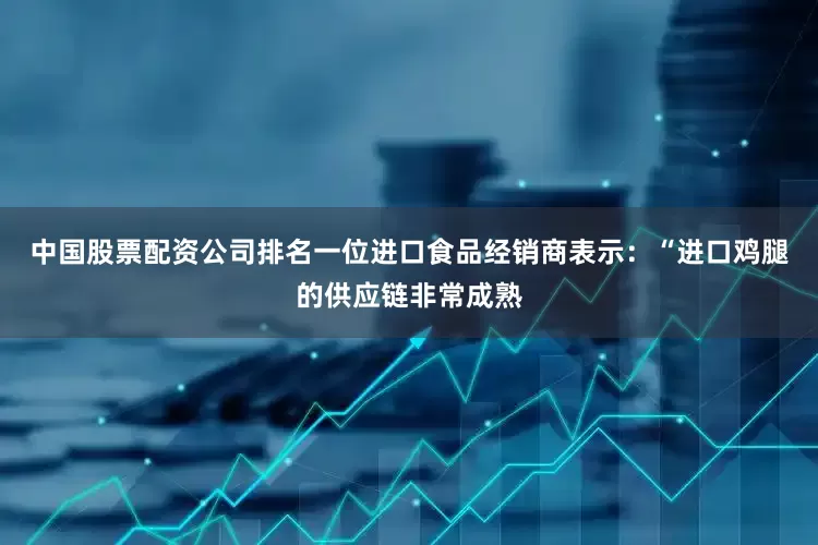 中国股票配资公司排名一位进口食品经销商表示：“进口鸡腿的供应链非常成熟
