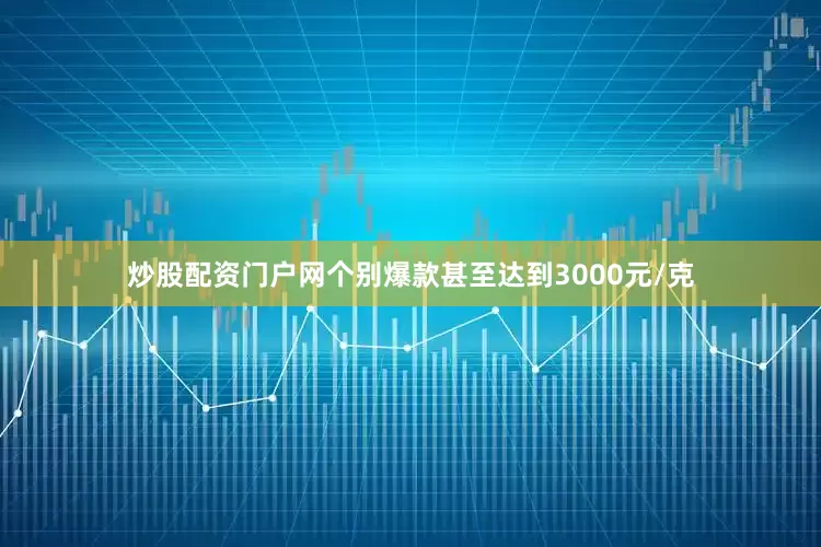 炒股配资门户网个别爆款甚至达到3000元/克